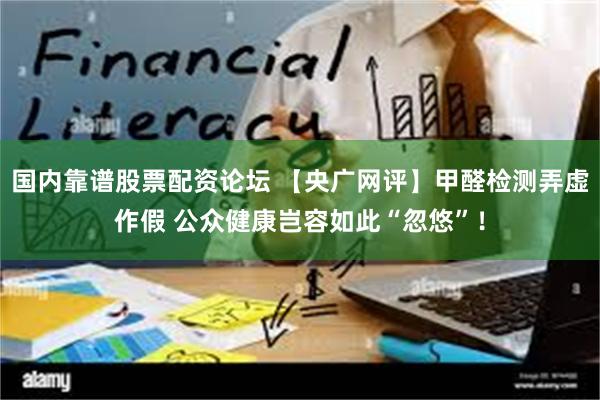 国内靠谱股票配资论坛 【央广网评】甲醛检测弄虚作假 公众健康岂容如此“忽悠”！