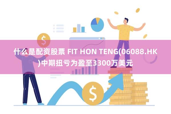 什么是配资股票 FIT HON TENG(06088.HK)中期扭亏为盈至3300万美元