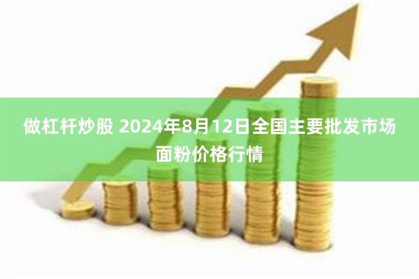 做杠杆炒股 2024年8月12日全国主要批发市场面粉价格行情