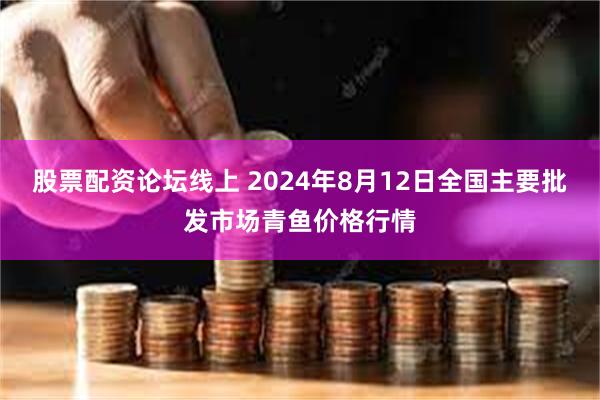 股票配资论坛线上 2024年8月12日全国主要批发市场青鱼价格行情