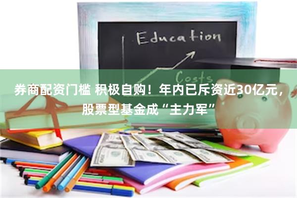 券商配资门槛 积极自购！年内已斥资近30亿元，股票型基金成“主力军”