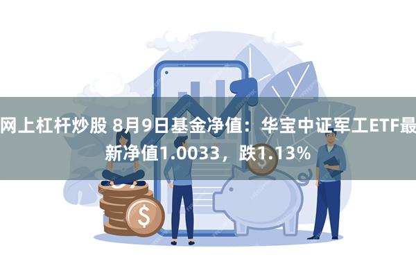 网上杠杆炒股 8月9日基金净值：华宝中证军工ETF最新净值1.0033，跌1.13%