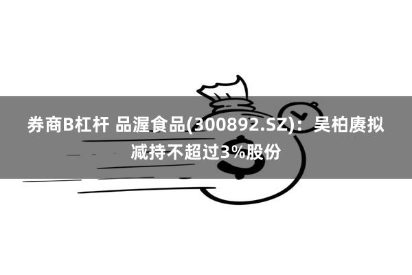 券商B杠杆 品渥食品(300892.SZ)：吴柏赓拟减持不超过3%股份