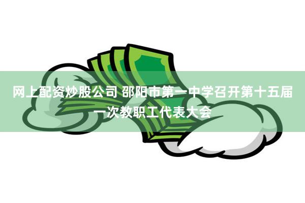 网上配资炒股公司 邵阳市第一中学召开第十五届一次教职工代表大会