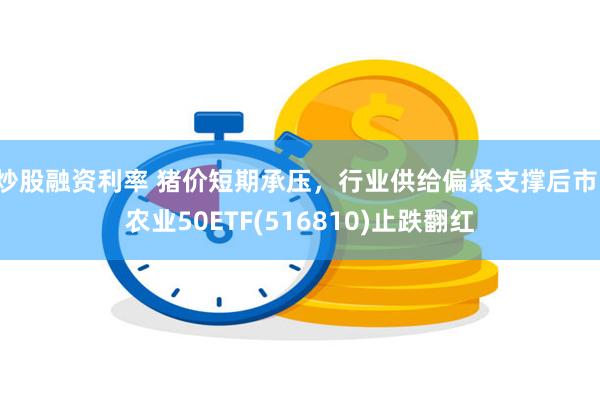 炒股融资利率 猪价短期承压，行业供给偏紧支撑后市，农业50ETF(516810)止跌翻红