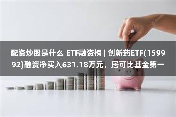 配资炒股是什么 ETF融资榜 | 创新药ETF(159992)融资净买入631.18万元，居可比基金第一