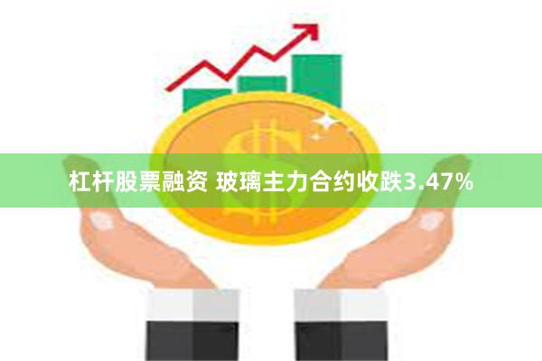 杠杆股票融资 玻璃主力合约收跌3.47%