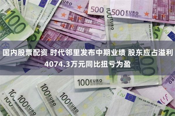 国内股票配资 时代邻里发布中期业绩 股东应占溢利4074.3万元同比扭亏为盈