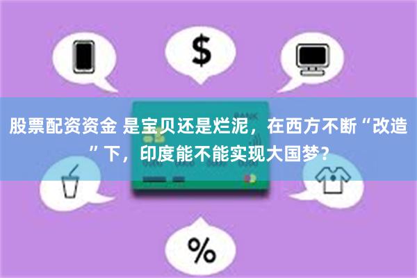 股票配资资金 是宝贝还是烂泥，在西方不断“改造”下，印度能不能实现大国梦？