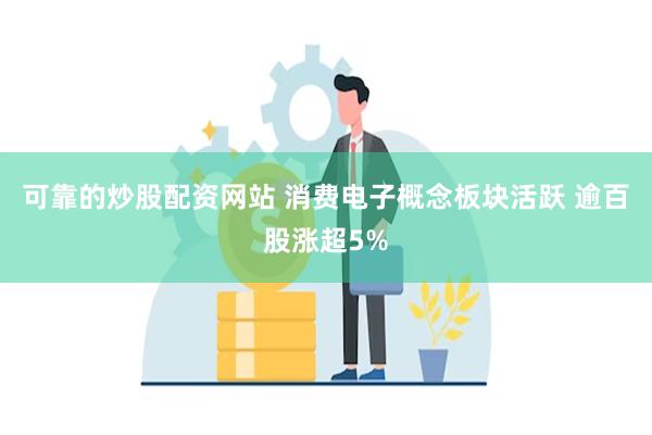 可靠的炒股配资网站 消费电子概念板块活跃 逾百股涨超5%