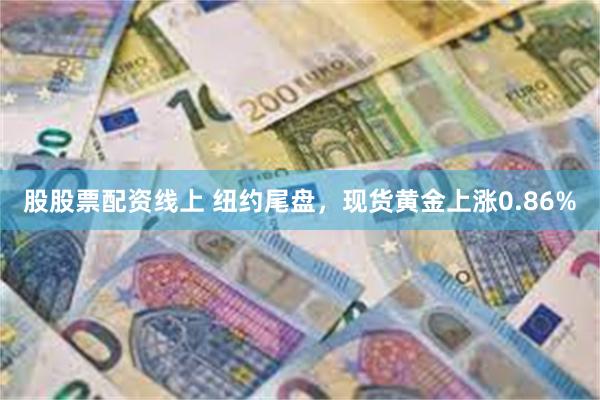 股股票配资线上 纽约尾盘，现货黄金上涨0.86%