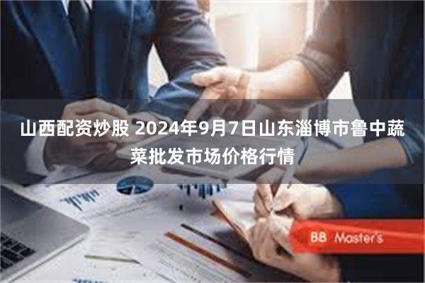 山西配资炒股 2024年9月7日山东淄博市鲁中蔬菜批发市场价格行情