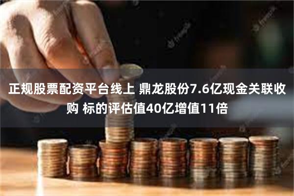 正规股票配资平台线上 鼎龙股份7.6亿现金关联收购 标的评估值40亿增值11倍