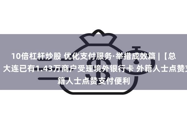 10倍杠杆炒股 优化支付服务·举措成效篇 |【总台央视】大连已有1.43万商户受理境外银行卡 外籍人士点赞支付便利