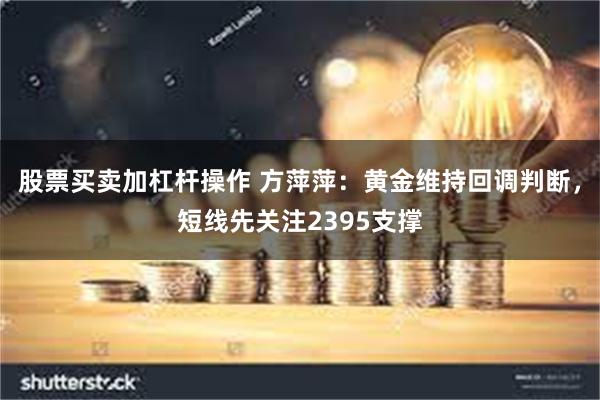 股票买卖加杠杆操作 方萍萍：黄金维持回调判断，短线先关注2395支撑