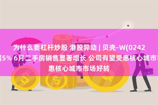 为什么要杠杆炒股 港股异动 | 贝壳-W(02423)现涨超5% 6月二手房销售显著增长 公司有望受惠核心城市市场好转