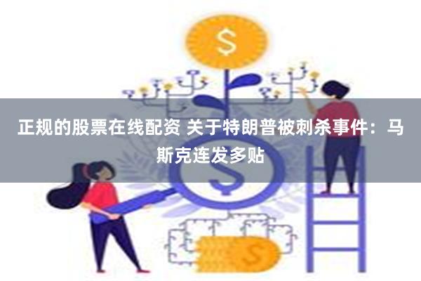 正规的股票在线配资 关于特朗普被刺杀事件：马斯克连发多贴