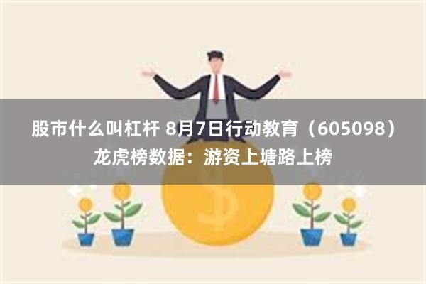 股市什么叫杠杆 8月7日行动教育（605098）龙虎榜数据：游资上塘路上榜