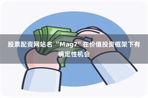 股票配资网站名 “Mag7”在价值投资框架下有确定性机会