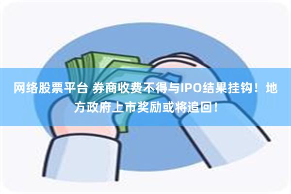 网络股票平台 券商收费不得与IPO结果挂钩！地方政府上市奖励或将追回！