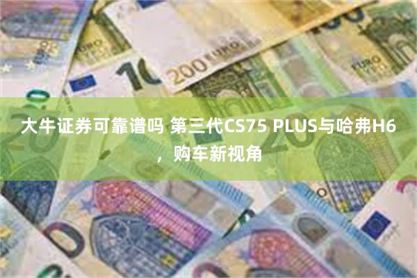 大牛证券可靠谱吗 第三代CS75 PLUS与哈弗H6，购车新视角