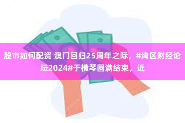 股市如何配资 澳门回归25周年之际，#湾区财经论坛2024#于横琴圆满结束，近