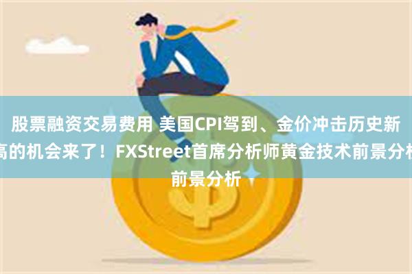 股票融资交易费用 美国CPI驾到、金价冲击历史新高的机会来了！FXStreet首席分析师黄金技术前景分析