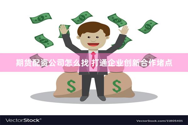 期货配资公司怎么找 打通企业创新合作堵点