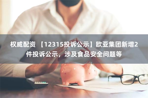 权威配资 【12315投诉公示】欧亚集团新增2件投诉公示，涉及食品安全问题等