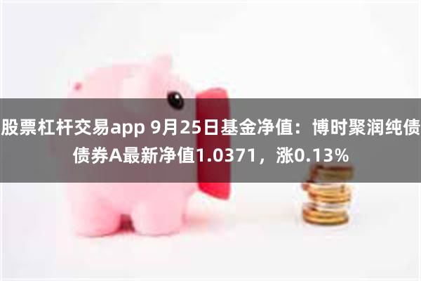 股票杠杆交易app 9月25日基金净值：博时聚润纯债债券A最新净值1.0371，涨0.13%