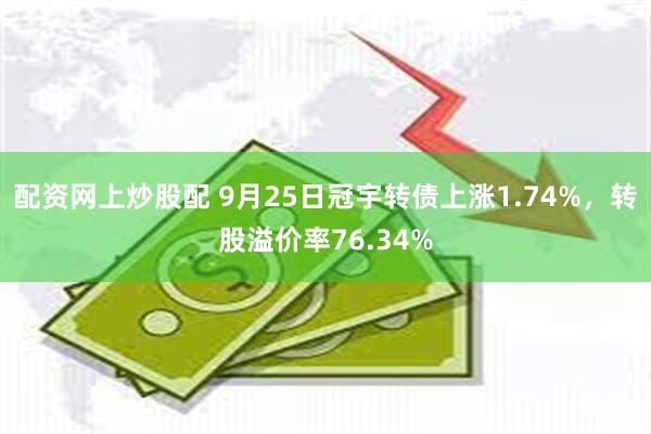 配资网上炒股配 9月25日冠宇转债上涨1.74%，转股溢价率76.34%