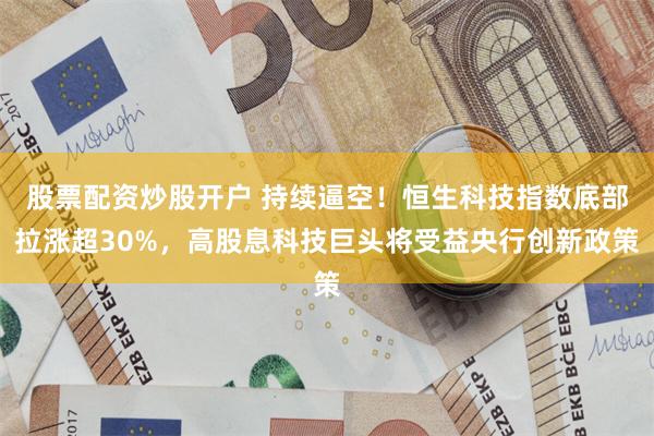 股票配资炒股开户 持续逼空！恒生科技指数底部拉涨超30%，高股息科技巨头将受益央行创新政策