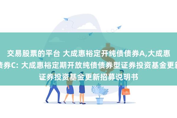 交易股票的平台 大成惠裕定开纯债债券A,大成惠裕定开纯债债券C: 大成惠裕定期开放纯债债券型证券投资基金更新招募说明书