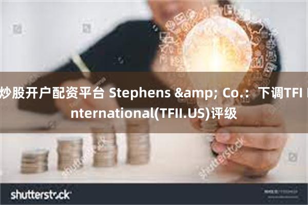 炒股开户配资平台 Stephens & Co.：下调TFI International(TFII.US)评级