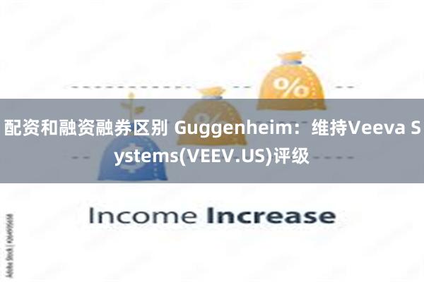 配资和融资融券区别 Guggenheim：维持Veeva Systems(VEEV.US)评级