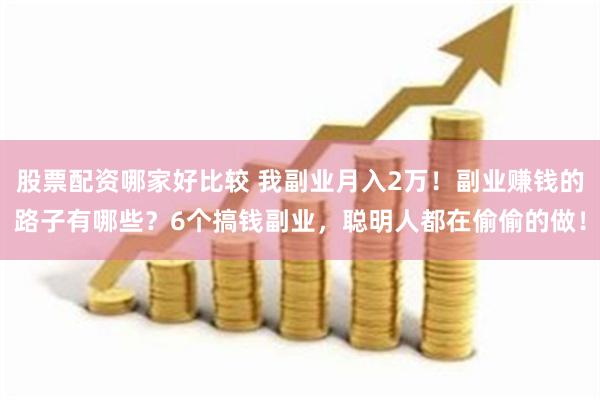 股票配资哪家好比较 我副业月入2万！副业赚钱的路子有哪些？6个搞钱副业，聪明人都在偷偷的做！