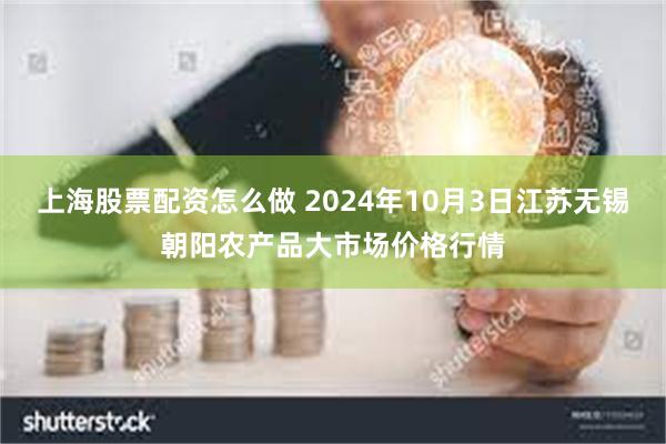 上海股票配资怎么做 2024年10月3日江苏无锡朝阳农产品大市场价格行情