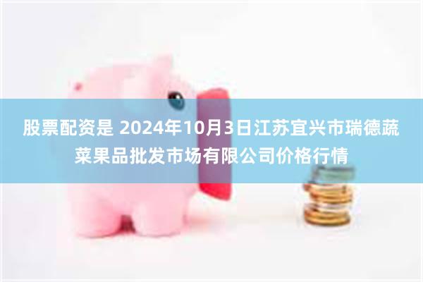 股票配资是 2024年10月3日江苏宜兴市瑞德蔬菜果品批发市场有限公司价格行情