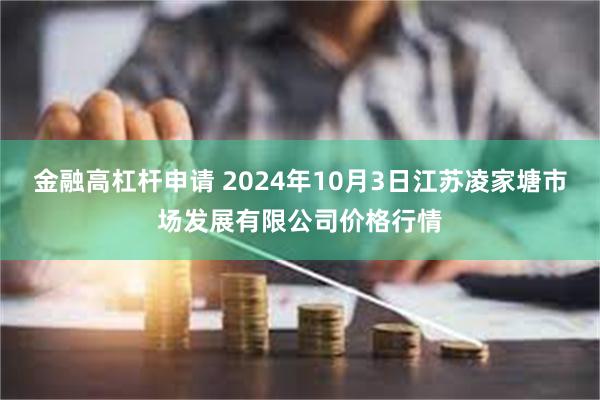 金融高杠杆申请 2024年10月3日江苏凌家塘市场发展有限公司价格行情