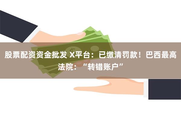 股票配资资金批发 X平台：已缴清罚款！巴西最高法院：“转错账户”