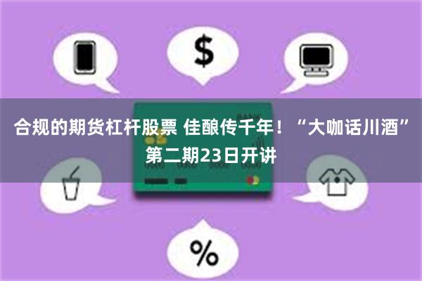 合规的期货杠杆股票 佳酿传千年！“大咖话川酒”第二期23日开讲