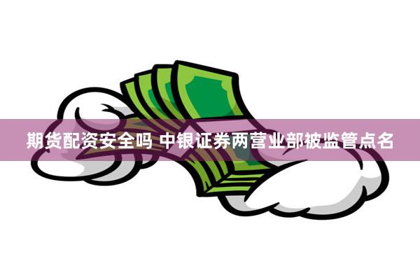 期货配资安全吗 中银证券两营业部被监管点名