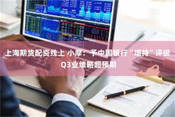 上海期货配资线上 小摩：予中国银行“增持”评级 Q3业绩略超预期