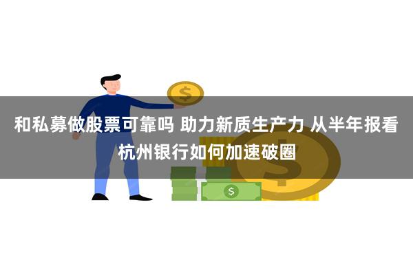 和私募做股票可靠吗 助力新质生产力 从半年报看杭州银行如何加速破圈