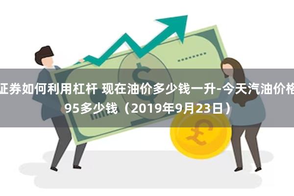 证券如何利用杠杆 现在油价多少钱一升-今天汽油价格95多少钱（2019年9月23日）