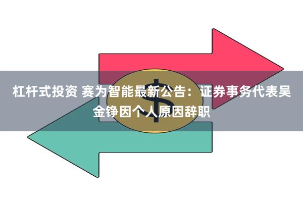 杠杆式投资 赛为智能最新公告：证券事务代表吴金铮因个人原因辞职