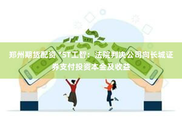 郑州期货配资 *ST工智：法院判决公司向长城证券支付投资本金及收益