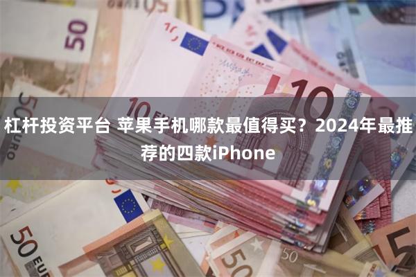 杠杆投资平台 苹果手机哪款最值得买？2024年最推荐的四款iPhone