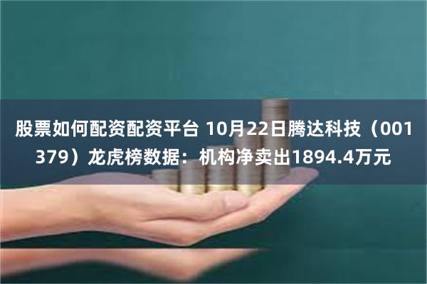 股票如何配资配资平台 10月22日腾达科技（001379）龙虎榜数据：机构净卖出1894.4万元