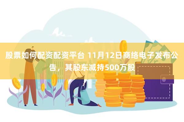 股票如何配资配资平台 11月12日商络电子发布公告，其股东减持500万股